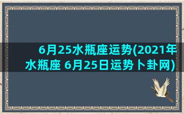 6月25水瓶座运势(2021年水瓶座 6月25日运势卜卦网)